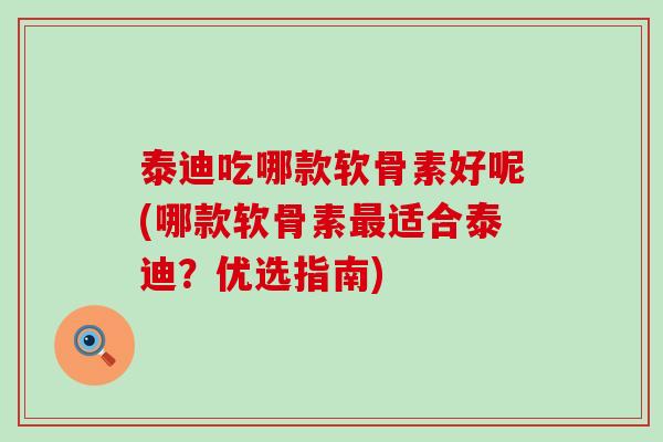 泰迪吃哪款软骨素好呢(哪款软骨素最适合泰迪？优选指南)