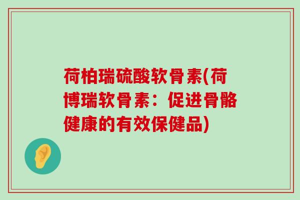 荷柏瑞硫酸软骨素(荷博瑞软骨素：促进骨骼健康的有效保健品)