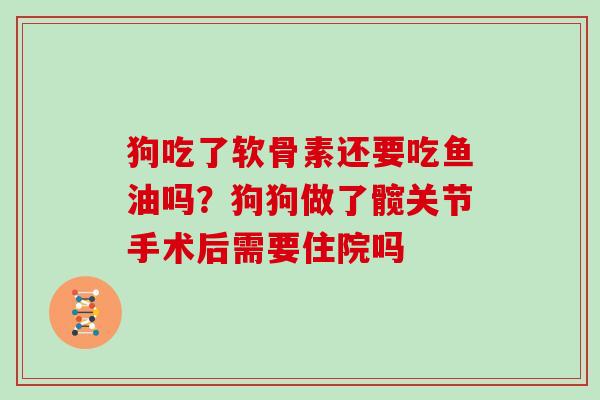 狗吃了软骨素还要吃鱼油吗？狗狗做了髋关节手术后需要住院吗