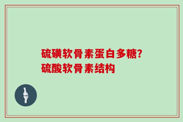 硫磺软骨素蛋白多糖？硫酸软骨素结构