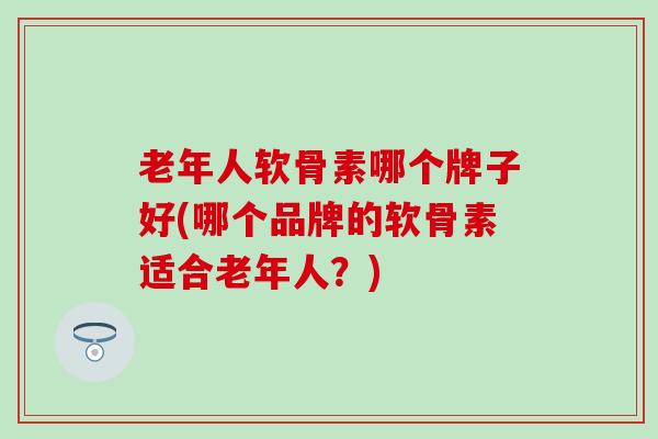 老年人软骨素哪个牌子好(哪个品牌的软骨素适合老年人？)