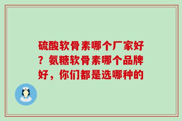 硫酸软骨素哪个厂家好？氨糖软骨素哪个品牌好，你们都是选哪种的