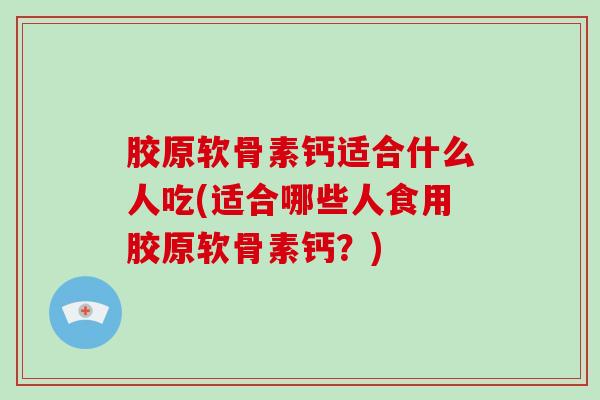 胶原软骨素钙适合什么人吃(适合哪些人食用胶原软骨素钙？)