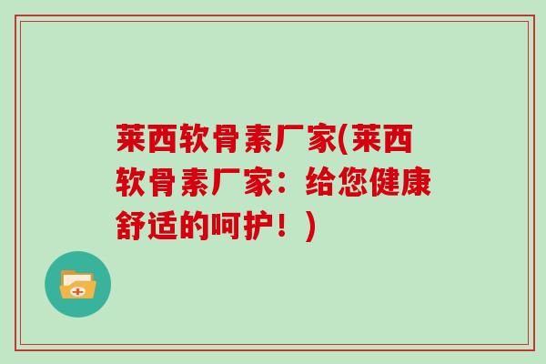 莱西软骨素厂家(莱西软骨素厂家：给您健康舒适的呵护！)