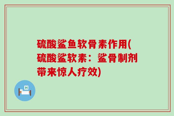 硫酸鲨鱼软骨素作用(硫酸鲨软素：鲨骨制剂带来惊人疗效)