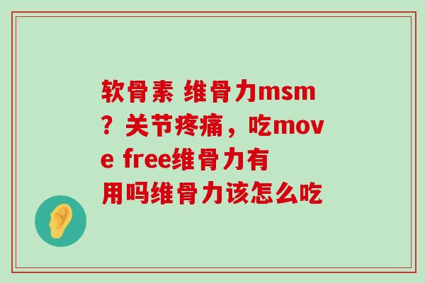 软骨素 维骨力msm？关节疼痛，吃move free维骨力有用吗维骨力该怎么吃
