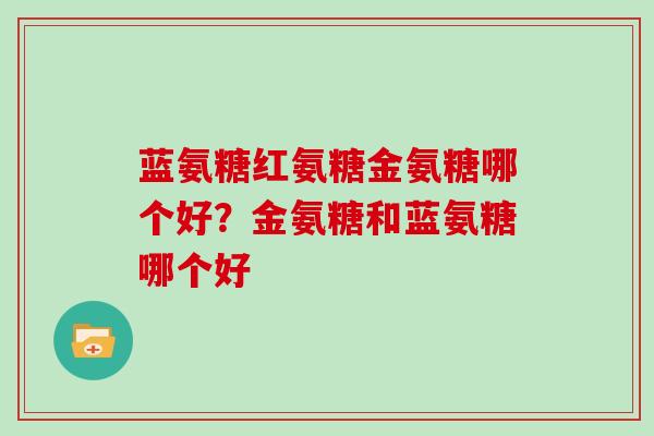 蓝氨糖红氨糖金氨糖哪个好？金氨糖和蓝氨糖哪个好