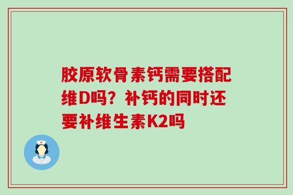 胶原软骨素钙需要搭配维D吗？补钙的同时还要补维生素K2吗