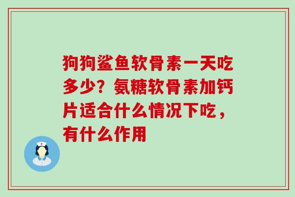 狗狗鲨鱼软骨素一天吃多少？氨糖软骨素加钙片适合什么情况下吃，有什么作用