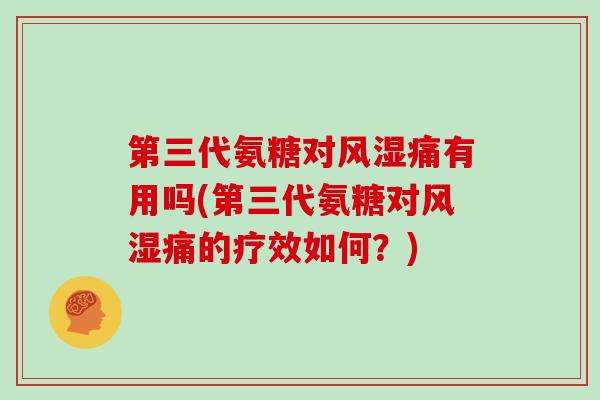 第三代氨糖对风湿痛有用吗(第三代氨糖对风湿痛的疗效如何？)