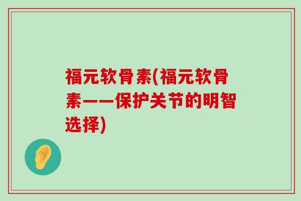 福元软骨素(福元软骨素——保护关节的明智选择)