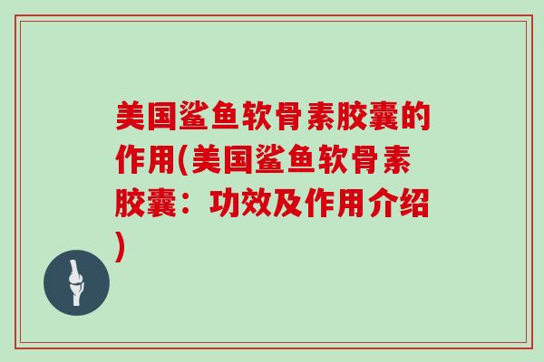 美国鲨鱼软骨素胶囊的作用(美国鲨鱼软骨素胶囊：功效及作用介绍)