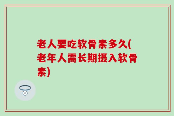 老人要吃软骨素多久(老年人需长期摄入软骨素)