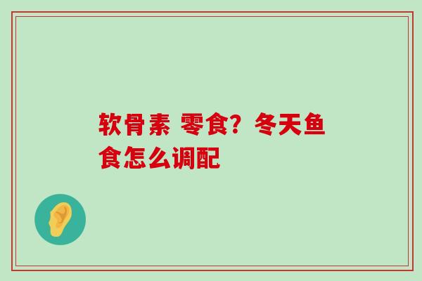 软骨素 零食？冬天鱼食怎么调配