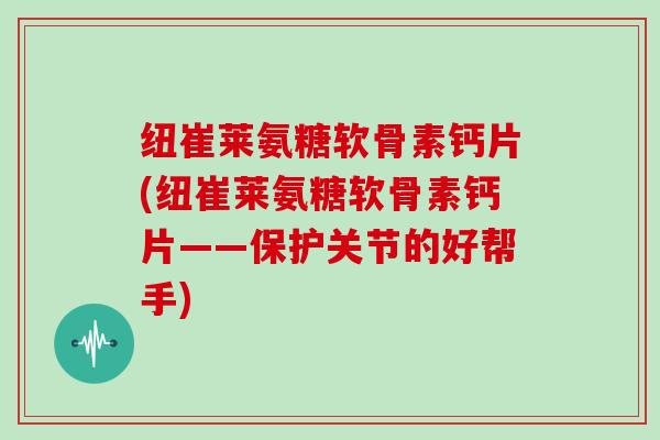 纽崔莱氨糖软骨素钙片(纽崔莱氨糖软骨素钙片——保护关节的好帮手)