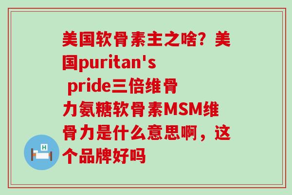 美国软骨素主之啥？美国puritan's pride三倍维骨力氨糖软骨素MSM维骨力是什么意思啊，这个品牌好吗