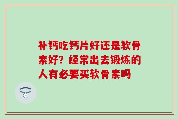 补钙吃钙片好还是软骨素好？经常出去锻炼的人有必要买软骨素吗