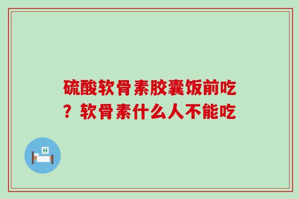 硫酸软骨素胶囊饭前吃？软骨素什么人不能吃