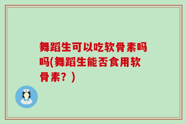 舞蹈生可以吃软骨素吗吗(舞蹈生能否食用软骨素？)