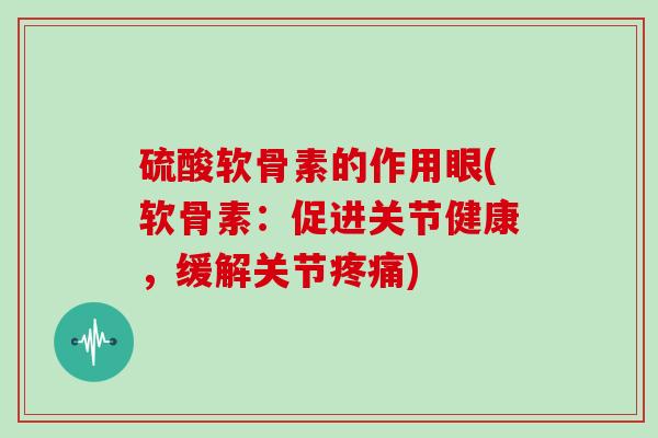 硫酸软骨素的作用眼(软骨素：促进关节健康，缓解关节疼痛)