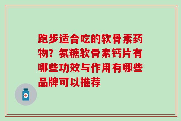 跑步适合吃的软骨素药物？氨糖软骨素钙片有哪些功效与作用有哪些品牌可以推荐