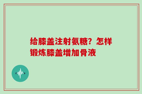 给膝盖注射氨糖？怎样锻炼膝盖增加骨液