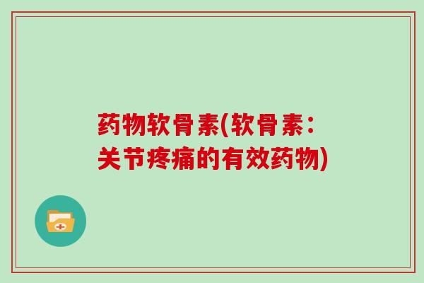 药物软骨素(软骨素：关节疼痛的有效药物)