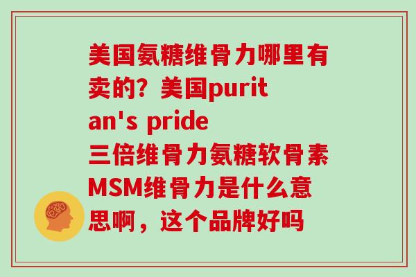 美国氨糖维骨力哪里有卖的？美国puritan's pride三倍维骨力氨糖软骨素MSM维骨力是什么意思啊，这个品牌好吗