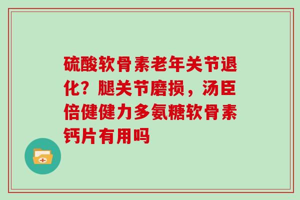 硫酸软骨素老年关节退化？腿关节磨损，汤臣倍健健力多氨糖软骨素钙片有用吗
