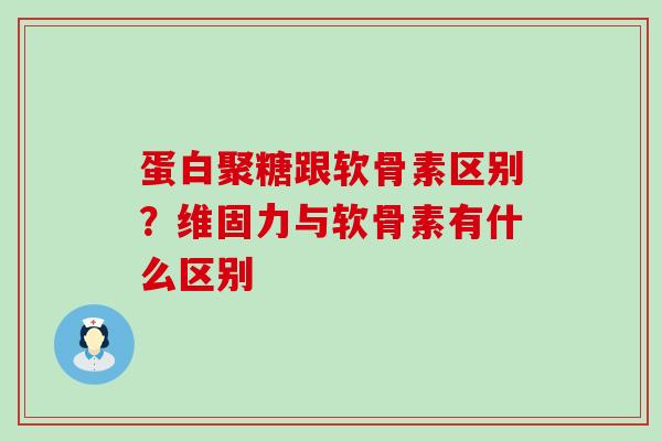 蛋白聚糖跟软骨素区别？维固力与软骨素有什么区别