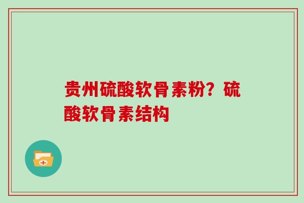 贵州硫酸软骨素粉？硫酸软骨素结构