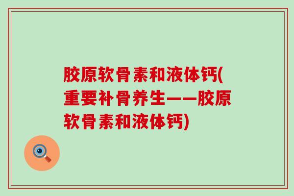 胶原软骨素和液体钙(重要补骨养生——胶原软骨素和液体钙)