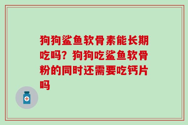 狗狗鲨鱼软骨素能长期吃吗？狗狗吃鲨鱼软骨粉的同时还需要吃钙片吗