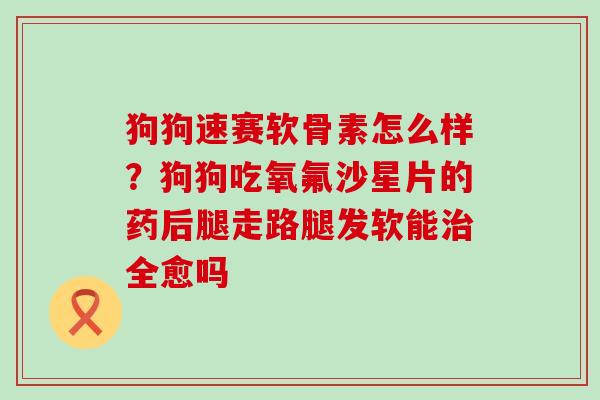 狗狗速赛软骨素怎么样？狗狗吃氧氟沙星片的药后腿走路腿发软能治全愈吗