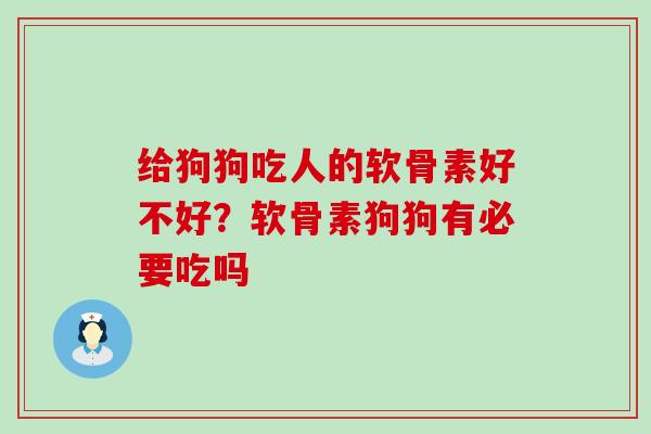 给狗狗吃人的软骨素好不好？软骨素狗狗有必要吃吗