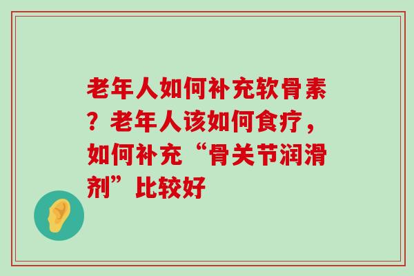 老年人如何补充软骨素？老年人该如何食疗，如何补充“骨关节润滑剂”比较好