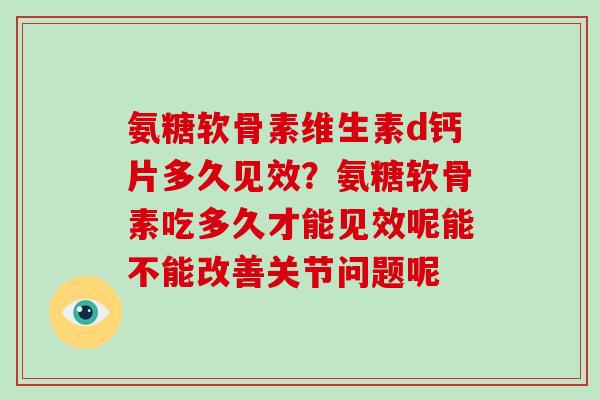 氨糖软骨素维生素d钙片多久见效？氨糖软骨素吃多久才能见效呢能不能改善关节问题呢