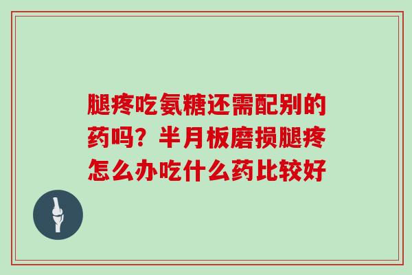 腿疼吃氨糖还需配别的药吗？半月板磨损腿疼怎么办吃什么药比较好