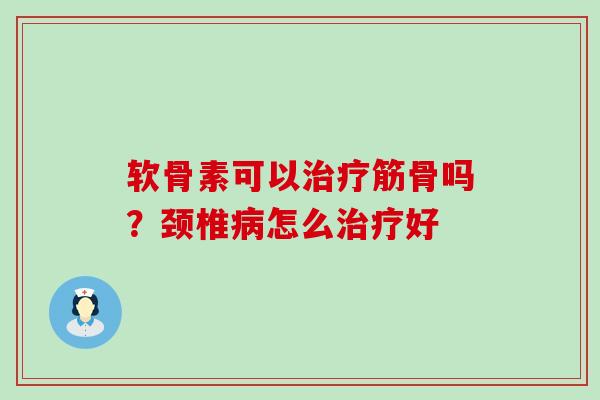 软骨素可以治疗筋骨吗？颈椎病怎么治疗好