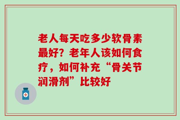 老人每天吃多少软骨素最好？老年人该如何食疗，如何补充“骨关节润滑剂”比较好