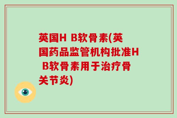 英国H B软骨素(英国药品监管机构批准H B软骨素用于治疗骨关节炎)