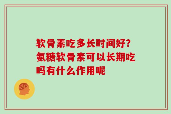 软骨素吃多长时间好？氨糖软骨素可以长期吃吗有什么作用呢