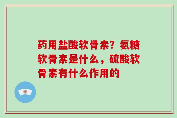 药用盐酸软骨素？氨糖软骨素是什么，硫酸软骨素有什么作用的