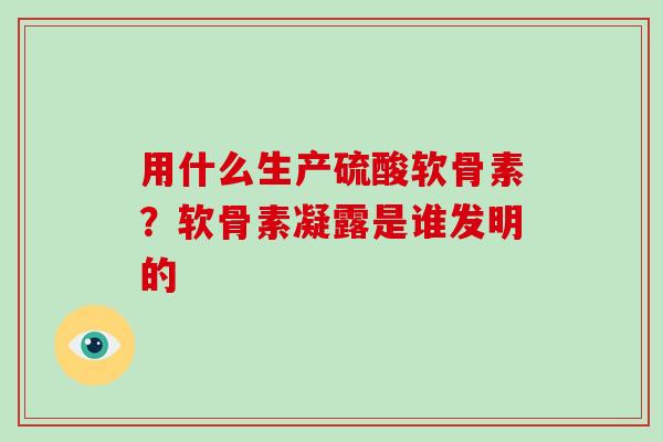 用什么生产硫酸软骨素？软骨素凝露是谁发明的