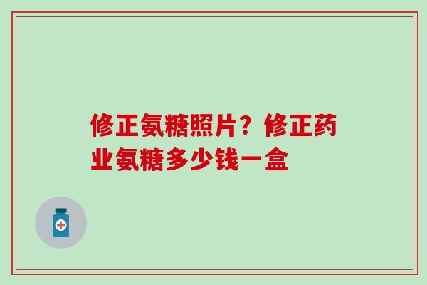 修正氨糖照片？修正药业氨糖多少钱一盒