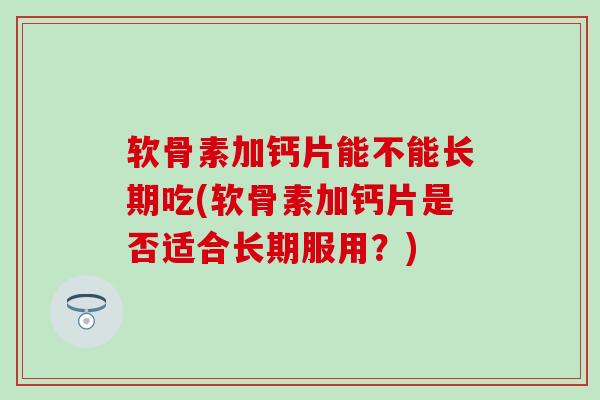 软骨素加钙片能不能长期吃(软骨素加钙片是否适合长期服用？)