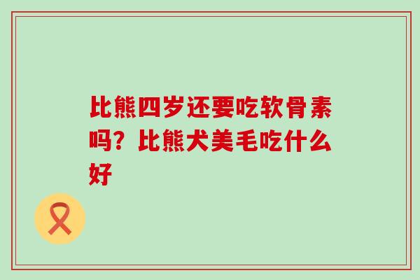比熊四岁还要吃软骨素吗？比熊犬美毛吃什么好