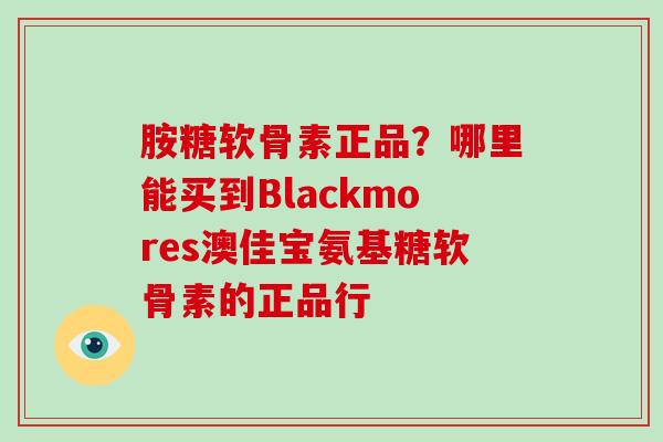 胺糖软骨素正品？哪里能买到Blackmores澳佳宝氨基糖软骨素的正品行
