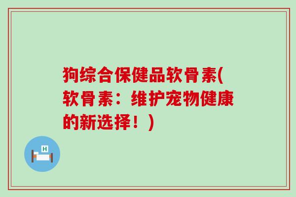 狗综合保健品软骨素(软骨素：维护宠物健康的新选择！)