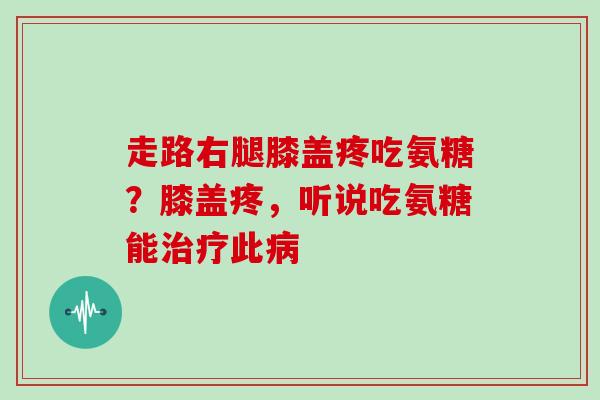 走路右腿膝盖疼吃氨糖？膝盖疼，听说吃氨糖能治疗此病